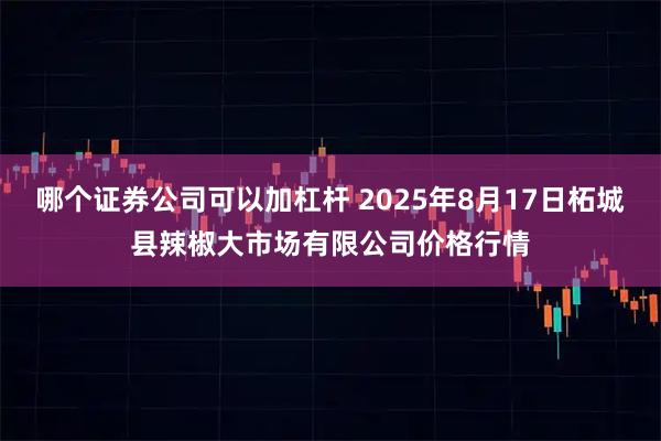 哪个证券公司可以加杠杆 2025年8月17日柘城县辣椒大市场有限公司价格行情