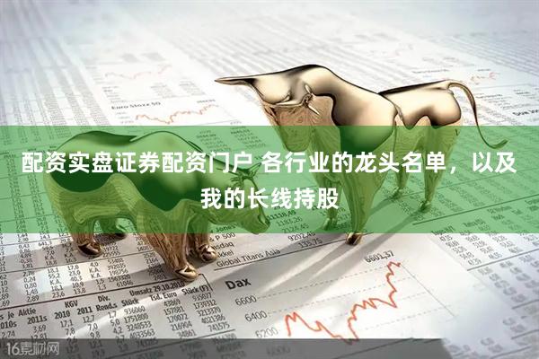 配资实盘证券配资门户 各行业的龙头名单，以及我的长线持股