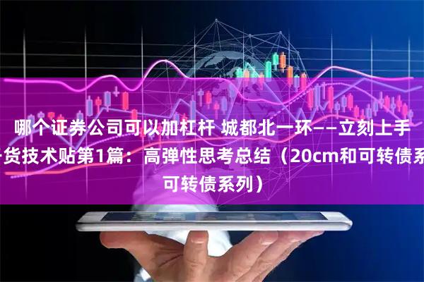 哪个证券公司可以加杠杆 城都北一环——立刻上手的干货技术贴第1篇：高弹性思考总结（20cm和可转债系列）