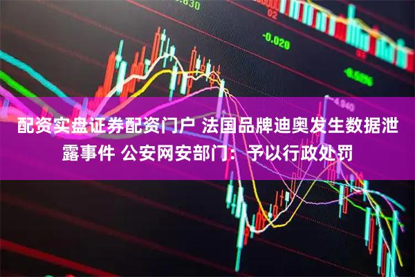 配资实盘证券配资门户 法国品牌迪奥发生数据泄露事件 公安网安部门：予以行政处罚