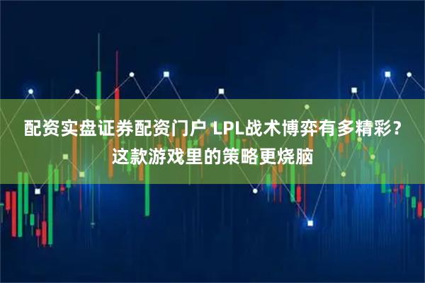 配资实盘证券配资门户 LPL战术博弈有多精彩？这款游戏里的策略更烧脑