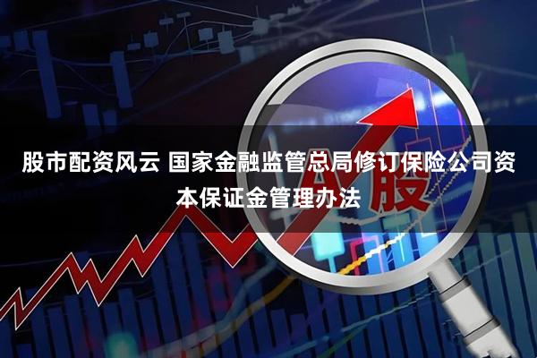 股市配资风云 国家金融监管总局修订保险公司资本保证金管理办法