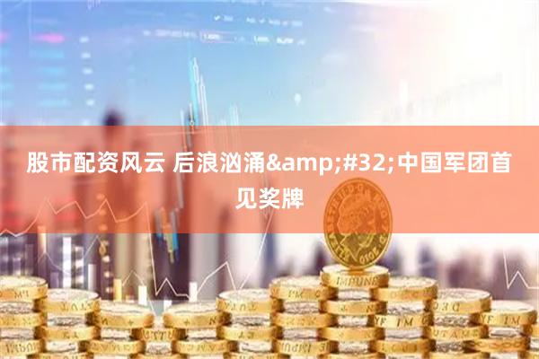 股市配资风云 后浪汹涌&#32;中国军团首见奖牌