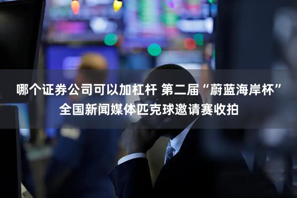 哪个证券公司可以加杠杆 第二届“蔚蓝海岸杯”全国新闻媒体匹克球邀请赛收拍