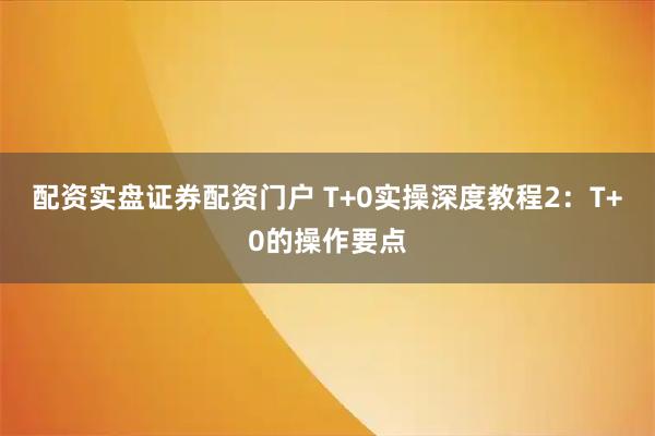 配资实盘证券配资门户 T+0实操深度教程2：T+0的操作要点