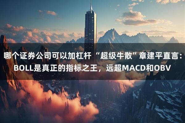 哪个证券公司可以加杠杆 “超级牛散”章建平直言：BOLL是真正的指标之王，远超MACD和OBV
