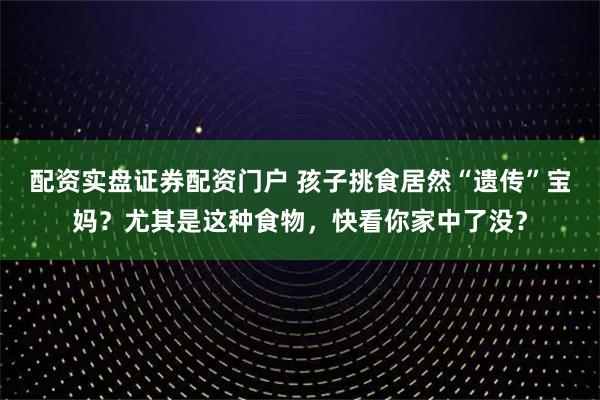 配资实盘证券配资门户 孩子挑食居然“遗传”宝妈？尤其是这种食物，快看你家中了没？