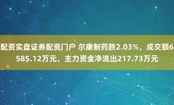 配资实盘证券配资门户 尔康制药跌2.03%，成交额6585.12万元，主力资金净流出217.73万元