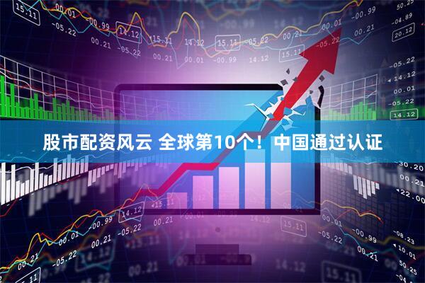 股市配资风云 全球第10个！中国通过认证