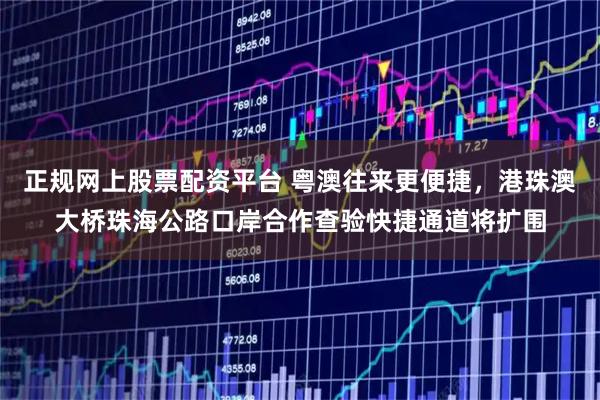 正规网上股票配资平台 粤澳往来更便捷，港珠澳大桥珠海公路口岸合作查验快捷通道将扩围