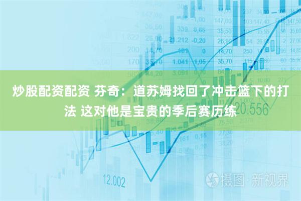 炒股配资配资 芬奇：道苏姆找回了冲击篮下的打法 这对他是宝贵的季后赛历练