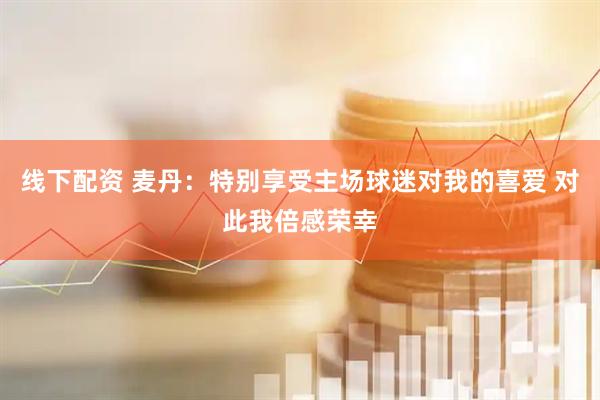 线下配资 麦丹：特别享受主场球迷对我的喜爱 对此我倍感荣幸