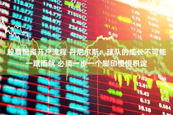 股票配资开户流程 丹尼尔斯：球队的成长不可能一蹴而就 必须一步一个脚印慢慢积淀