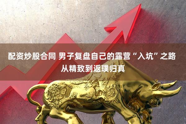 配资炒股合同 男子复盘自己的露营“入坑”之路 从精致到返璞归真