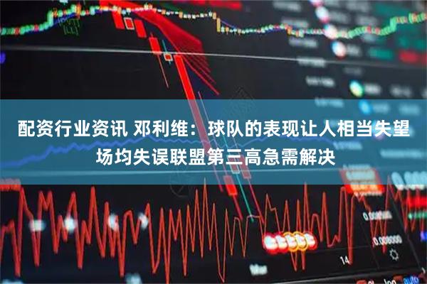 配资行业资讯 邓利维：球队的表现让人相当失望 场均失误联盟第三高急需解决