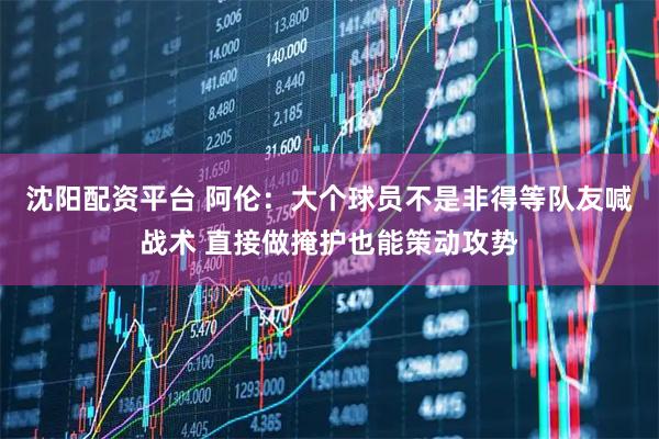 沈阳配资平台 阿伦：大个球员不是非得等队友喊战术 直接做掩护也能策动攻势