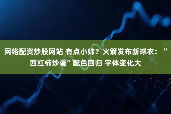 网络配资炒股网站 有点小帅？火箭发布新球衣：“西红柿炒蛋”配色回归 字体变化大