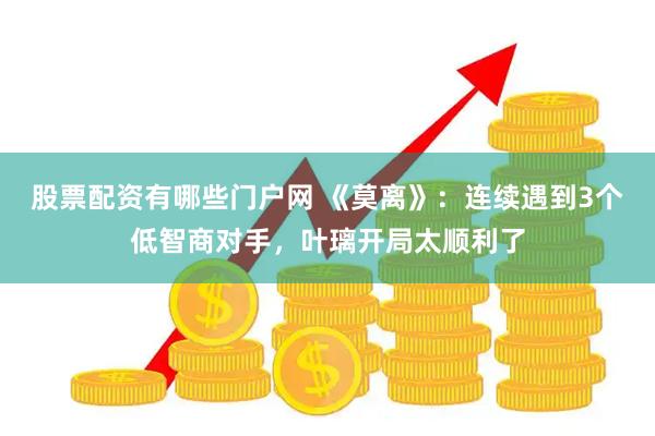 股票配资有哪些门户网 《莫离》：连续遇到3个低智商对手，叶璃开局太顺利了