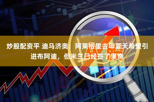 炒股配资平 迪马济奥：阿莱格里去年夏天希望引进布阿迪，但米兰已经签了里奇