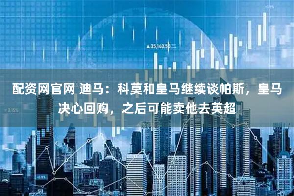配资网官网 迪马：科莫和皇马继续谈帕斯，皇马决心回购，之后可能卖他去英超